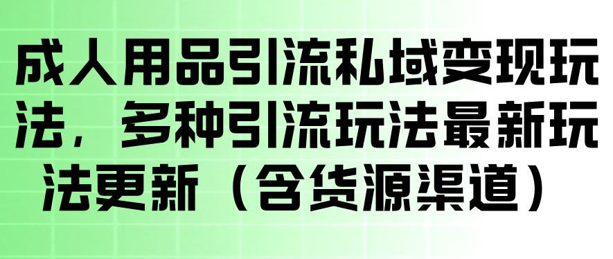 成人用品引流私域变现玩法，多种引流玩法最新玩法，操作简单（含货源渠道）-第一资源库