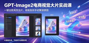 GPT-Image2电商视觉大片实战课，一键出图高效出片，彻底告别手动繁琐修图-第一资源库