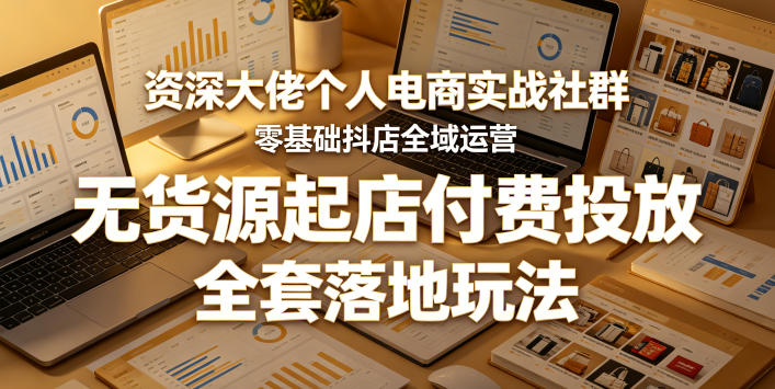 资深大佬个人电商实战社群，零基础抖店全域运营，无货源起店付费投放，全套落地玩法-第一资源库