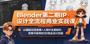 Blender第二期IP设计全流程商业实战课,AI辅助创意建模+人物IP全案制作,掌握可接单的3D商业设计技能-第一资源库