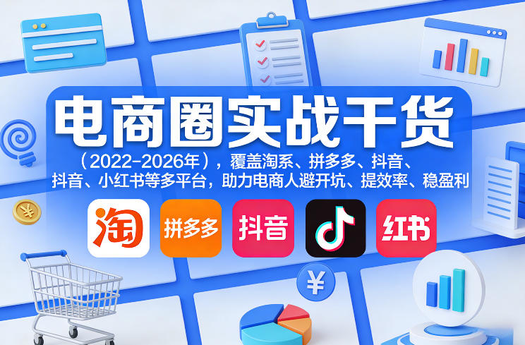 电商圈实战干货（2023-2026年），覆盖淘系、拼多多、抖音、小红书等多平台，助力电商人避开坑、提效率、稳盈利（更新06月07日）-第一资源库
