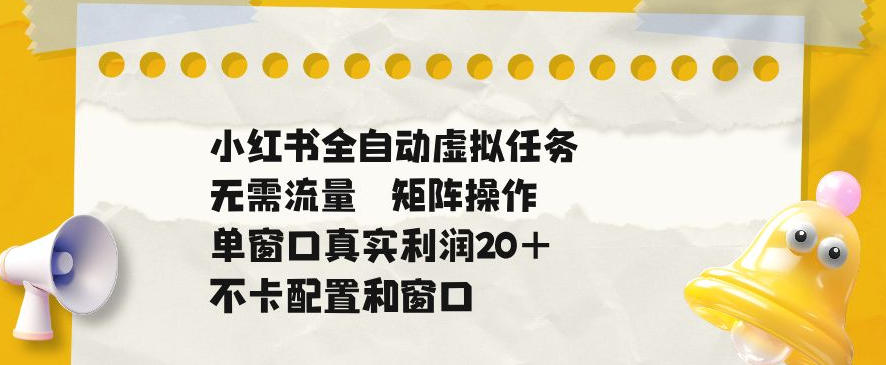 小红书全自动虚拟任务，矩阵操作无需流量，单窗口20+真实收益，不卡配置和窗口【揭秘】-第一资源库