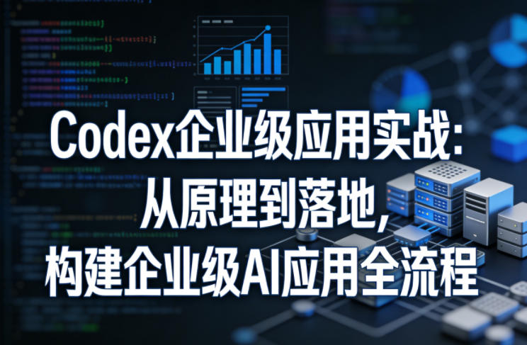 Codex企业级应用实战：从原理到落地，构建企业级AI应用全流程（更新）-第一资源库