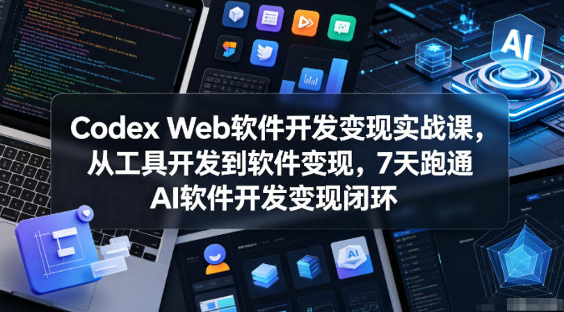 Codex Web软件开发变现实战课，从工具开发到软件变现，7天跑通AI软件开发变现闭环-第一资源库