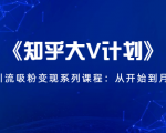 《知乎大V计划》快速引流吸粉变现系列课程:从0开始到月入万元-第一资源库