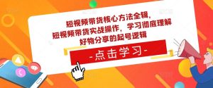 短视频带货核心方法全辑,短视频带货实战操作,学习彻底理解好物分享的起号逻辑-第一资源库