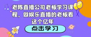老陈直播公司老板学习课程,做娱乐直播的老板看这个-第一资源库