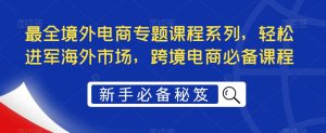 最全境外电商专题课程系列,轻松进军海外市场,跨境电商必备课程-第一资源库