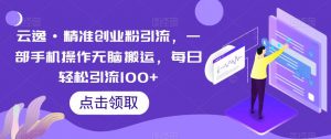 云逸·精准创业粉引流,一部手机操作无脑搬运,每日轻松引流100+-第一资源库