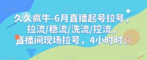 久久疯牛-6月直播起号拉号,拉流/稳流/洗流/控流,直播间现场拉号,4小时时长-第一资源库