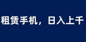 租赁手机蓝海项目,轻松到日入上千,小白0成本直接上手【揭秘】-第一资源库