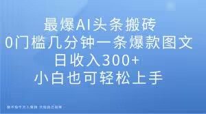 最爆AI头条搬砖,0门槛几分钟一条爆款图文,日收入300+,小白也可轻松上手【揭秘】-第一资源库