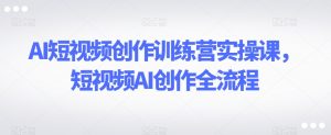 AI短视频创作训练营实操课,短视频AI创作全流程-第一资源库