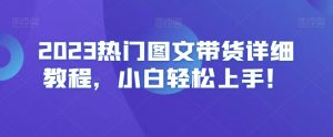 2023热门图文带货详细教程,小白轻松上手!-第一资源库