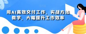 用AI高效交付工作,实战方法教学,大幅提升工作效率-第一资源库