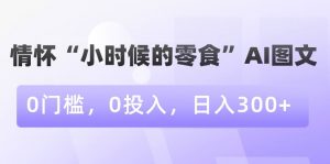 情怀“小时候的零食”AI图文,0门槛,0投入,日入300+【揭秘】-第一资源库