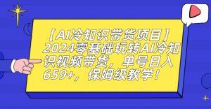 【AI冷知识带货项目】2024零基础玩转AI冷知识视频带货，单号日入659+，保姆级教学【揭秘】-第一资源库