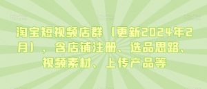 淘宝短视频店群(更新2024年2月),含店铺注册、选品思路、视频素材、上传产品等-第一资源库