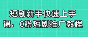 短剧新手快速上手课,0粉短剧推广教程-第一资源库