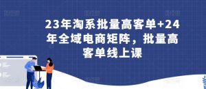 23年淘系批量高客单+24年全域电商矩阵,批量高客单线上课-第一资源库