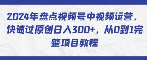 2024年盘点视频号中视频运营,快速过原创日入300+,从0到1完整项目教程-第一资源库