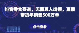 抖音零食赛道,无需真人出镜,直播带货年销售500万单【揭秘】-第一资源库