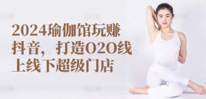 2024瑜伽馆玩赚抖音,打造O2O线上线下超级门店-第一资源库