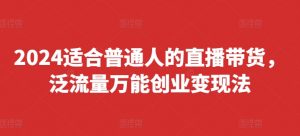 2024适合普通人的直播带货，泛流量万能创业变现法，上手快、落地快、起号快、变现快(更新8月)-第一资源库