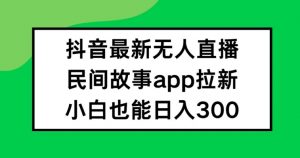 抖音无人直播,民间故事APP拉新,小白也能日入300+【揭秘】-第一资源库