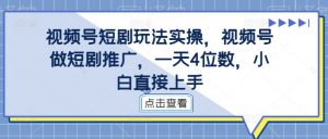 视频号短剧玩法实操,视频号做短剧推广,一天4位数,小白直接上手-第一资源库