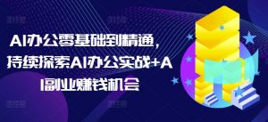 AI办公零基础到精通,持续探索AI办公实战+AI副业赚钱机会-第一资源库