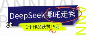 DeepSeek做抖音爆火的AI哪吒走秀视频,1个作品获赞19万+,我教你怎么做-第一资源库