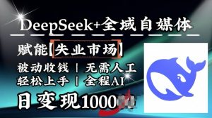 降维打击，Deepseek+全域自媒体，赋能失业市场，被动收钱，无需人工全程AI，日变现1k-第一资源库