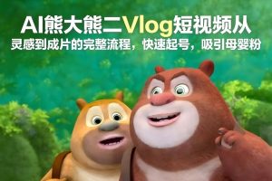 AI熊大熊二Vlog短视频从灵感到成片的完整流程，快速起号，吸引母婴粉-第一资源库