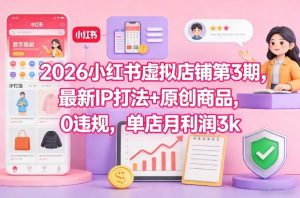 2026小红书虚拟店铺第3期，最新IP打法+原创商品，0违规，单店月利润3k+-第一资源库