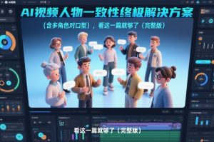 AI视频人物一致性终极解决方案（含多角色对口型），看这一篇就够了（完整版）-第一资源库