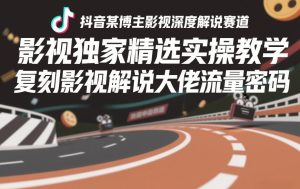 抖音某博主影视深度解说赛道，影视独家精选实操教学，复刻影视解说大佬流量密码-第一资源库