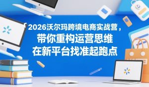 2026沃尔玛跨境电商实战营,带你重构运营思维,在新平台找准起跑点-第一资源库