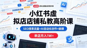小红书虚拟店铺私教高阶课，SEO搜索流量+AI自动化创作=躺賺，单店月入1W+-第一资源库