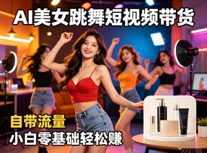 AI美女跳舞短视频带货：自带流量，小白零基础轻松賺，详细拆解-第一资源库