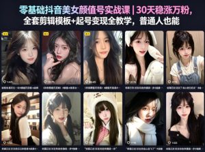 零基础抖音美女颜值号实战课｜30天稳涨万粉，全套剪辑模板+起号变现全教学，普通人也能复制-第一资源库