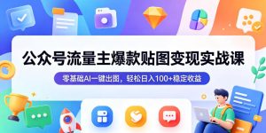 公众号流量主爆款贴图变现实战课,零基础AI一键出图,轻松日入100+稳定收益-第一资源库