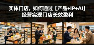 实体门店,如何通过【产品+IP+AI】经营实现门店长效盈利-第一资源库