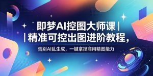 即梦AI控图大师课|精准可控出图进阶教程,告别AI乱生成,一键拿捏商用精图能力-第一资源库