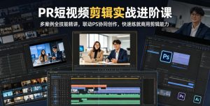 PR短视频剪辑实战进阶课,多案例全技能精讲,联动PS协同创作,快速练就商用剪辑能力-第一资源库