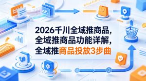 2026千川全域推商品，全域推商品功能详解，全域推商品投放3步曲-第一资源库