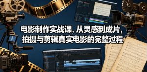 电影制作实战课,从灵感到成片,拍摄与剪辑真实电影的完整过程【原创双语字幕】-第一资源库