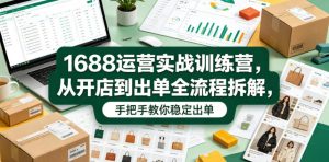 1688运营实战训练营,从开店到出单全流程拆解,手把手教你稳定出单-第一资源库
