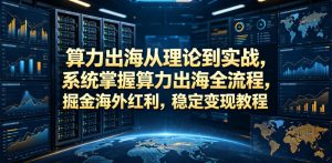 算力出海从理论到实战,系统掌握算力出海全流程,掘金海外红利,稳定变现教程-第一资源库