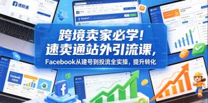 跨境卖家必学!速卖通站外引流课,Facebook从建号到投流全实操,提升转化-第一资源库